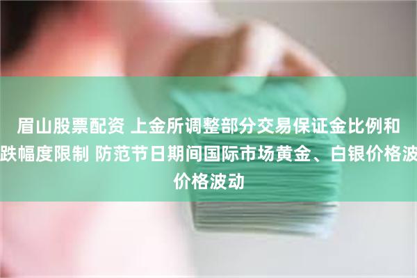 眉山股票配资 上金所调整部分交易保证金比例和涨跌幅度限制 防范节日期间国际市场黄金、白银价格波动