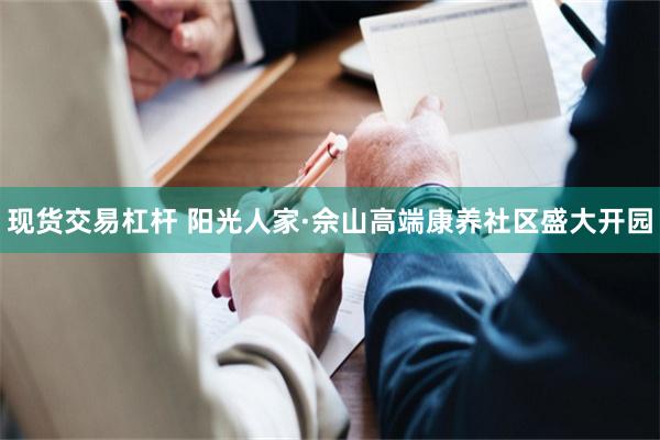 现货交易杠杆 阳光人家·佘山高端康养社区盛大开园