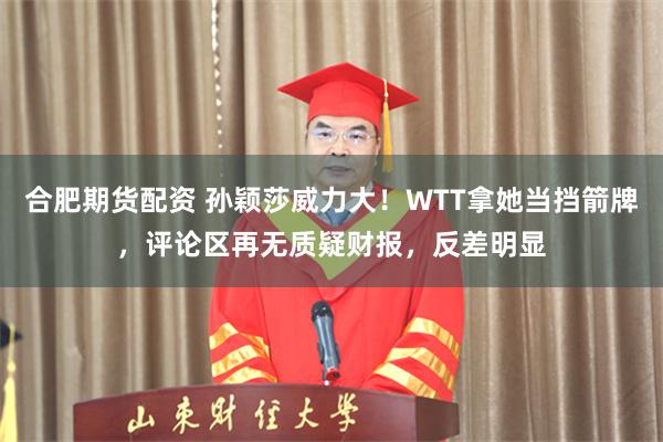 合肥期货配资 孙颖莎威力大！WTT拿她当挡箭牌，评论区再无质疑财报，反差明显