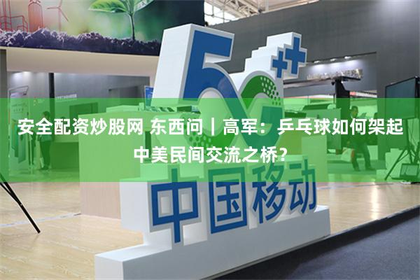 安全配资炒股网 东西问｜高军：乒乓球如何架起中美民间交流之桥？