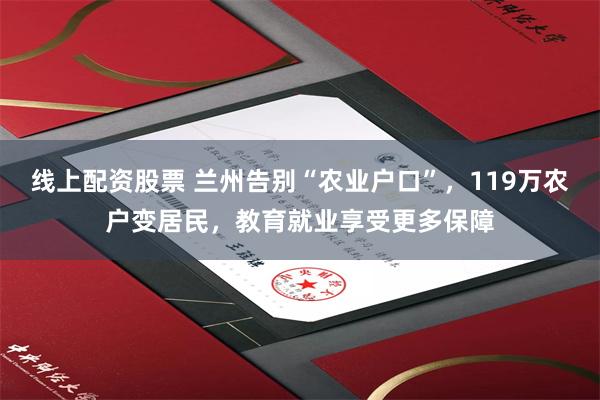 线上配资股票 兰州告别“农业户口”，119万农户变居民，教育就业享受更多保障