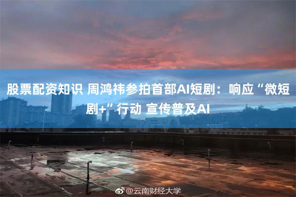 股票配资知识 周鸿祎参拍首部AI短剧：响应“微短剧+”行动 宣传普及AI