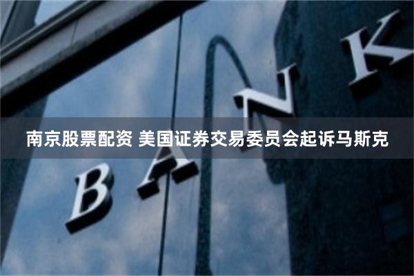 南京股票配资 美国证券交易委员会起诉马斯克