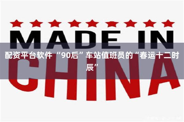 配资平台软件 “90后”车站值班员的“春运十二时辰”