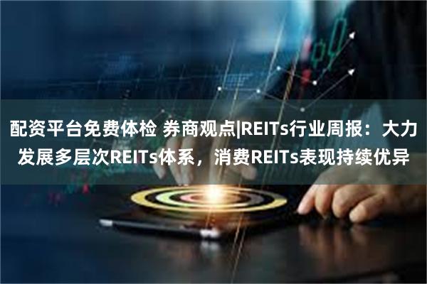 配资平台免费体检 券商观点|REITs行业周报：大力发展多层次REITs体系，消费REITs表现持续优异