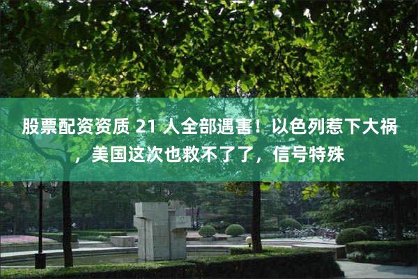 股票配资资质 21 人全部遇害！以色列惹下大祸，美国这次也救不了了，信号特殊