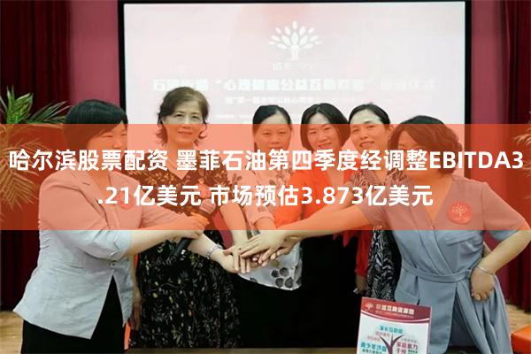 哈尔滨股票配资 墨菲石油第四季度经调整EBITDA3.21亿美元 市场预估3.873亿美元