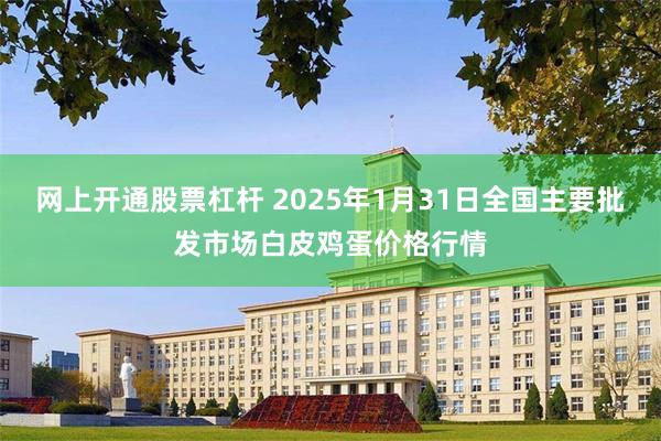 网上开通股票杠杆 2025年1月31日全国主要批发市场白皮鸡蛋价格行情