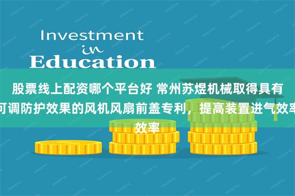 股票线上配资哪个平台好 常州苏煜机械取得具有可调防护效果的风机风扇前盖专利，提高装置进气效率
