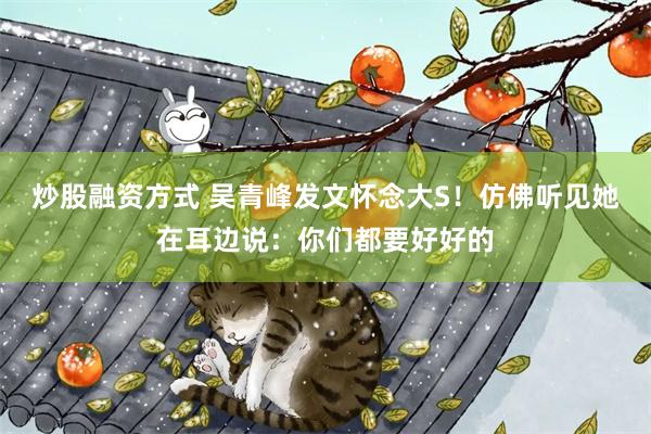 炒股融资方式 吴青峰发文怀念大S！仿佛听见她在耳边说：你们都要好好的