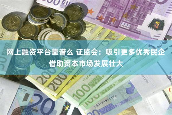 网上融资平台靠谱么 证监会：吸引更多优秀民企借助资本市场发展壮大