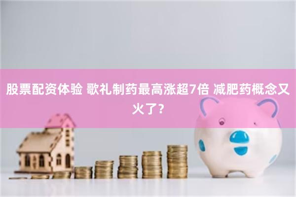 股票配资体验 歌礼制药最高涨超7倍 减肥药概念又火了？
