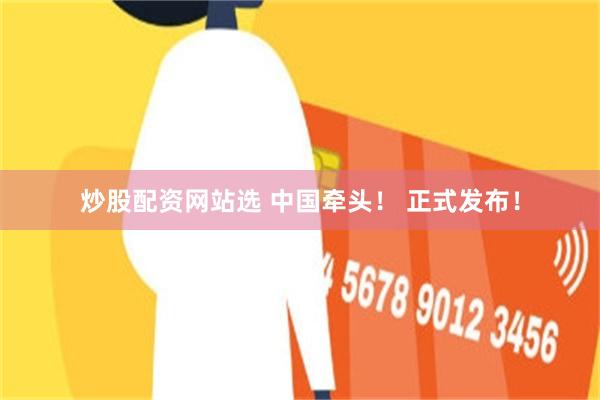 炒股配资网站选 中国牵头！ 正式发布！