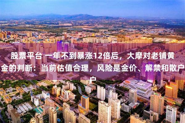 股票平台 一年不到暴涨12倍后，大摩对老铺黄金的判断：当前估值合理，风险是金价、解禁和散户