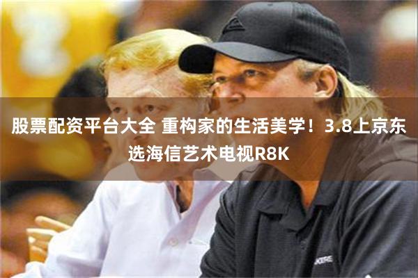 股票配资平台大全 重构家的生活美学！3.8上京东选海信艺术电视R8K