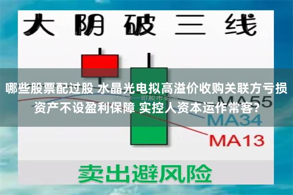 哪些股票配过股 水晶光电拟高溢价收购关联方亏损资产不设盈利保障 实控人资本运作常客？