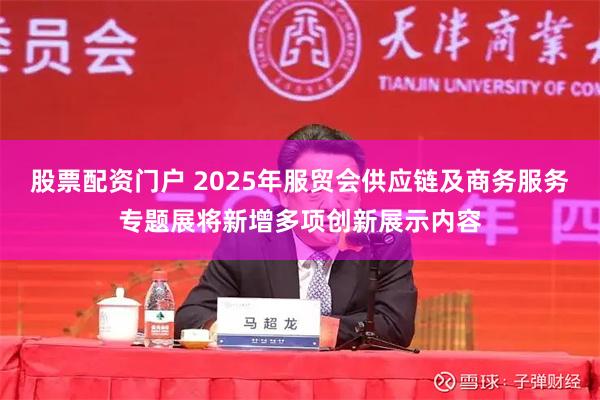 股票配资门户 2025年服贸会供应链及商务服务专题展将新增多项创新展示内容