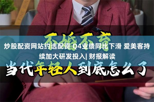 炒股配资网站约选配资 Q4业绩同比下滑 爱美客持续加大研发投入| 财报解读