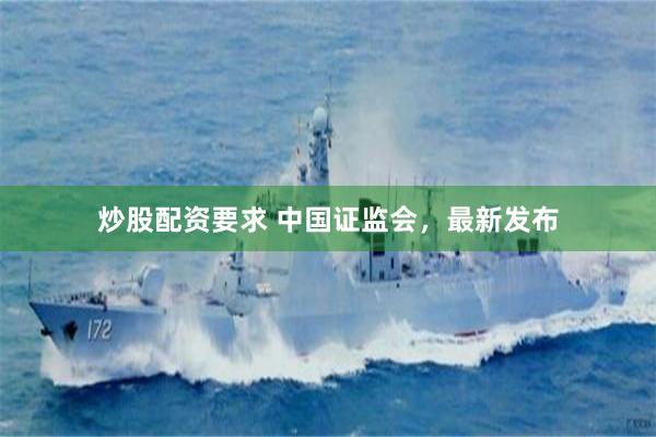 炒股配资要求 中国证监会，最新发布