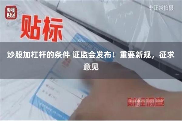炒股加杠杆的条件 证监会发布！重要新规，征求意见