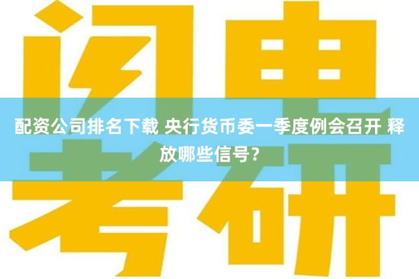 配资公司排名下载 央行货币委一季度例会召开 释放哪些信号？