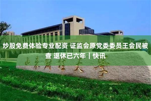 炒股免费体验专业配资 证监会原党委委员王会民被查 退休已六年｜快讯