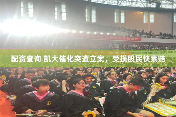 配资查询 凯大催化突遭立案，受损股民快索赔