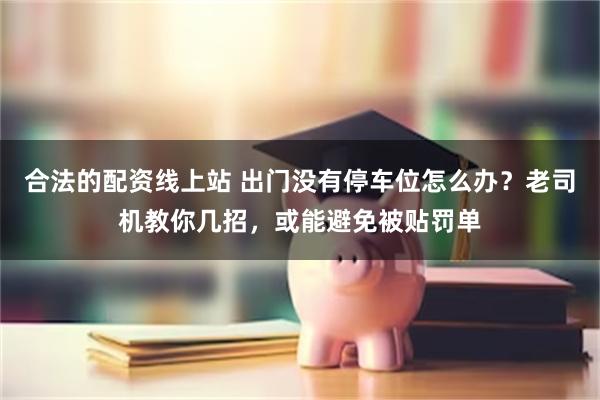 合法的配资线上站 出门没有停车位怎么办？老司机教你几招，或能避免被贴罚单