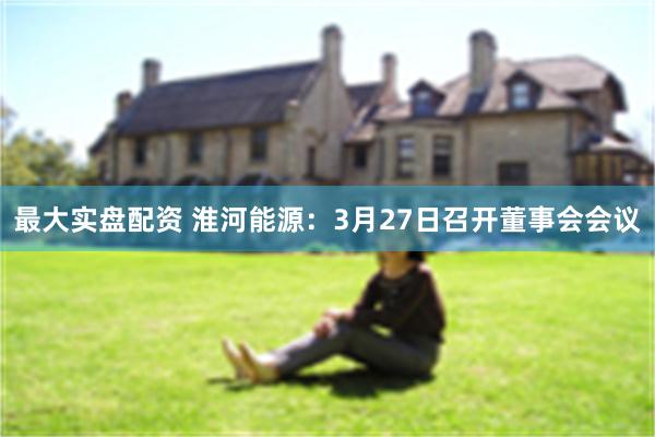 最大实盘配资 淮河能源：3月27日召开董事会会议