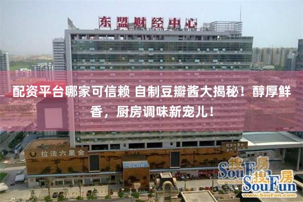 配资平台哪家可信赖 自制豆瓣酱大揭秘！醇厚鲜香，厨房调味新宠儿！