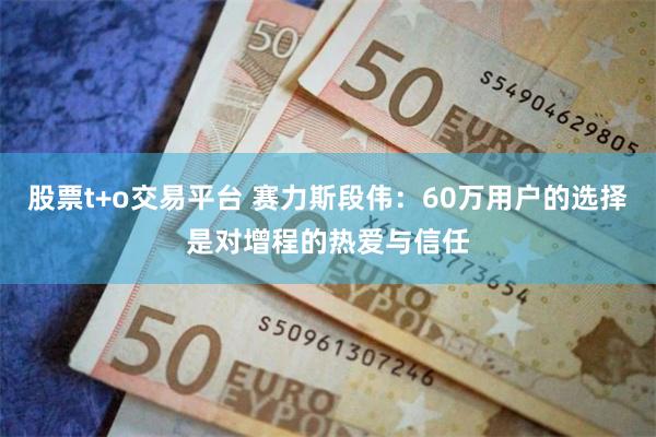 股票t+o交易平台 赛力斯段伟：60万用户的选择是对增程的热爱与信任
