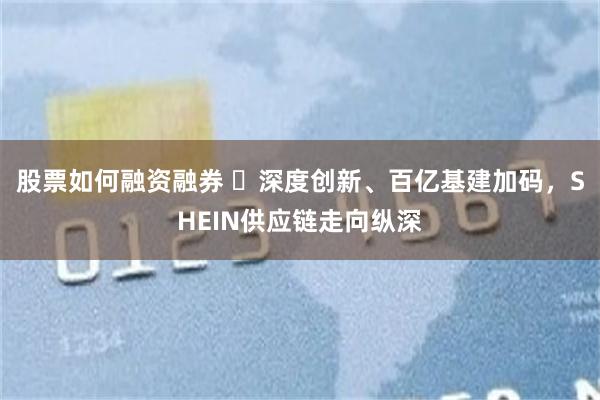 股票如何融资融券 ​深度创新、百亿基建加码，SHEIN供应链走向纵深
