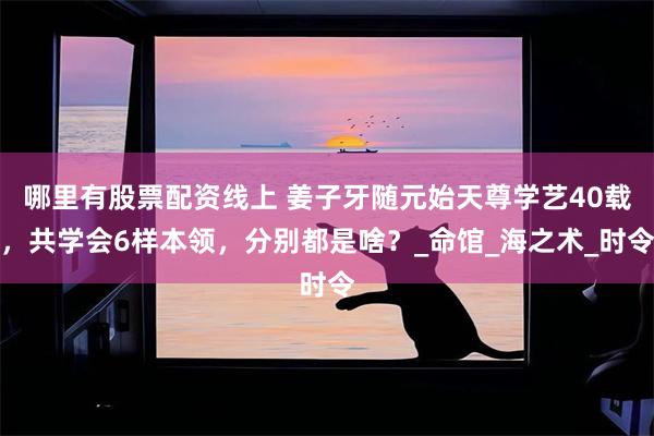 哪里有股票配资线上 姜子牙随元始天尊学艺40载，共学会6样本领，分别都是啥？_命馆_海之术_时令