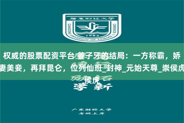 权威的股票配资平台 姜子牙的结局：一方称霸，娇妻美妾，再拜昆仑，位列仙班_封神_元始天尊_崇侯虎