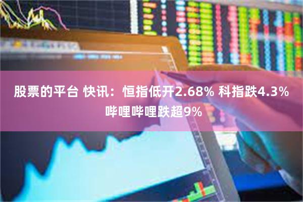 股票的平台 快讯：恒指低开2.68% 科指跌4.3% 哔哩哔哩跌超9%