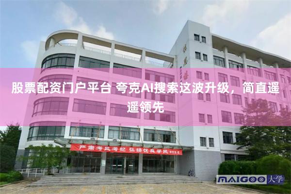 股票配资门户平台 夸克AI搜索这波升级，简直遥遥领先