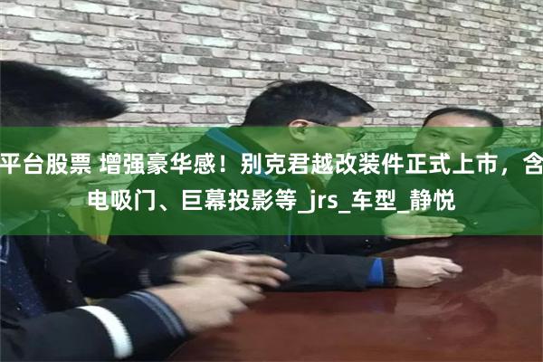 平台股票 增强豪华感！别克君越改装件正式上市，含电吸门、巨幕投影等_jrs_车型_静悦