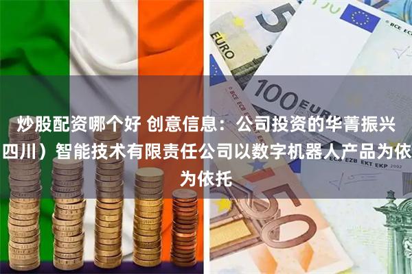 炒股配资哪个好 创意信息：公司投资的华菁振兴（四川）智能技术有限责任公司以数字机器人产品为依托