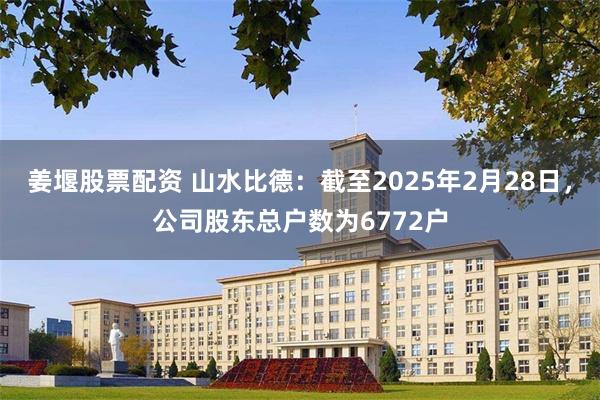 姜堰股票配资 山水比德：截至2025年2月28日，公司股东总户数为6772户
