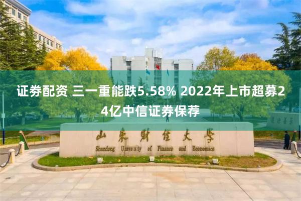 证劵配资 三一重能跌5.58% 2022年上市超募24亿中信证券保荐