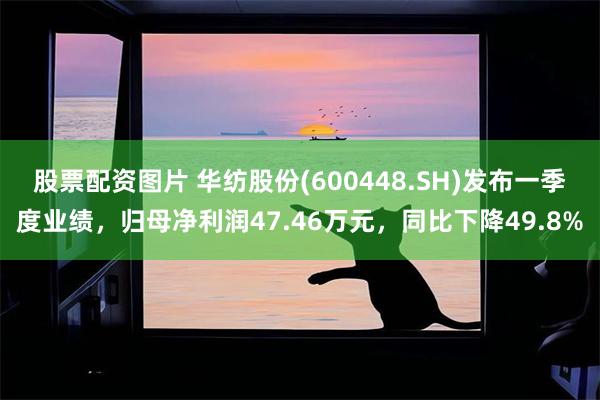 股票配资图片 华纺股份(600448.SH)发布一季度业绩，归母净利润47.46万元，同比下降49.8%
