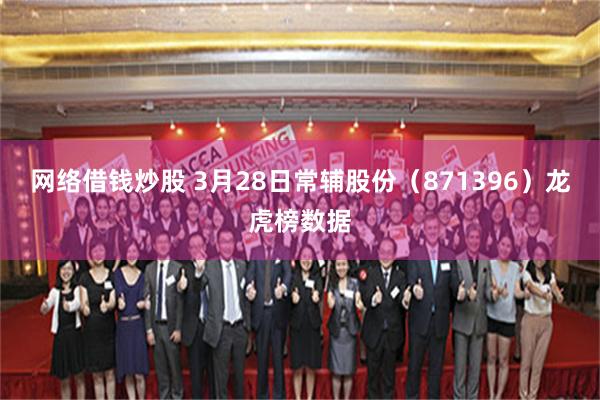 网络借钱炒股 3月28日常辅股份（871396）龙虎榜数据