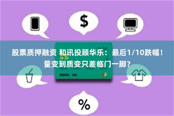股票质押融资 和讯投顾华乐：最后1/10跌幅！量变到质变只差临门一脚？