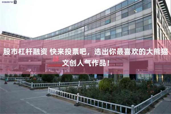 股市杠杆融资 快来投票吧，选出你最喜欢的大熊猫文创人气作品！