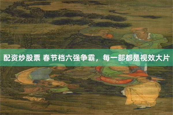 配资炒股票 春节档六强争霸，每一部都是视效大片