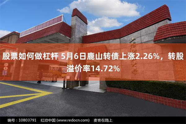 股票如何做杠杆 5月6日鹿山转债上涨2.26%，转股溢价率14.72%