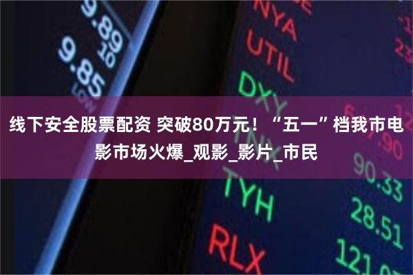线下安全股票配资 突破80万元！“五一”档我市电影市场火爆_观影_影片_市民