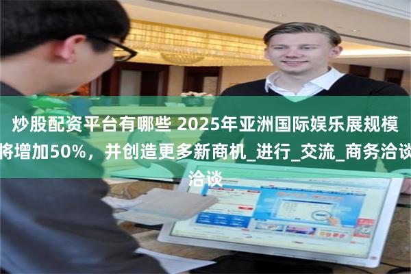 炒股配资平台有哪些 2025年亚洲国际娱乐展规模将增加50%，并创造更多新商机_进行_交流_商务洽谈