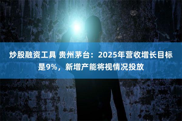 炒股融资工具 贵州茅台：2025年营收增长目标是9%，新增产能将视情况投放