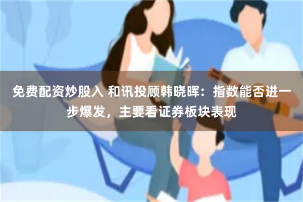 免费配资炒股入 和讯投顾韩晓晖：指数能否进一步爆发，主要看证券板块表现